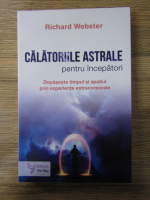 Richard Webster - Calatoriile astrale pentru incepatori. Depaseste timpul si spatiul prin experiente extracorporale