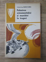 Anticariat: Marin Florea - Folosirea armamentului si munitiei la trageri