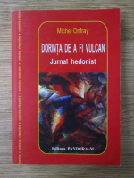 Michel Onfray - Dorinta de a fi vulcan. Jurnal hedonist