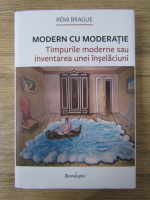 Remi Brague - Modern cu moderatie. Timpurile moderne sau inventarea unei inselaciuni