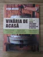 Steve Hughes - Vinaria de acasa. 43 de proiecte pentru construirea si folosirea echipamentelor de facut vin