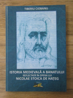 Anticariat: Tiberiu Ciobanu - Istoria medievala a Banatului reflectata in opera lui Nicolae Stoica de Hateg