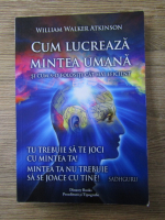 William Walker Atkinson - Cum lucreaza mintea umana si cum s-o folositi cat mai eficient