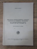 Cezar Vasiliu - Relatiile dintre biserica romano-catolica si biserica ortodoxa de la anuntarea conciliului Vatican II (ianuarie 1959) pana in decembrie 1970