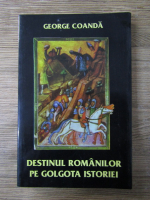 George Coanda - Destinul romanilor pe Golgota istoriei