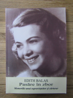 Edith Balas - Pasare in zbor. Memoriile unui supravietuitor si carturar