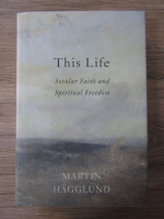 Anticariat: Martin Hagglund - This life. Secular Faith and Spiritual Freedom