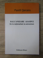 Pamfil Seicaru - Balcanizare asasina. De la nationalism la extremism