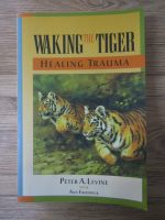 Anticariat: Peter A. Levine - Waking the tiger. Healing trauma