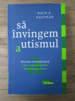 Raun K. Kaufman - Sa invingem autismul. Metoda revolutionara care a ajutat familii din intreaga lume