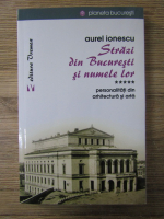 Aurel Ionescu - Strazi din Bucuresti si numele lor, volumul 5. Personalitati din arhitectura si arta