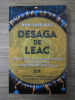 Anticariat: Don Jose Ruiz - Desaga de leac. Instrumente, ritualuri samanice si ceremonii de transformare personala