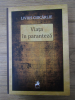 Anticariat: Livius Ciocarlie - Viata in paranteza