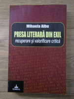 Anticariat: Mihaela Albu - Presa literara din exil. Recuperare si valorificare critica