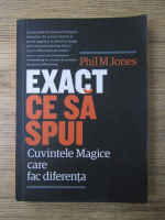 Phil M. Jones - Exact ce sa spui. Cuvintele magice care fac diferenta