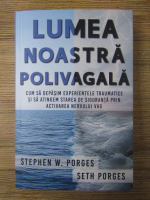 Anticariat: Stephen W. Porges - Lumea noastra polivagala. Cum sa depasimk experientele traumatice si sa atingem starea de siguranta prin activarea nervului vag