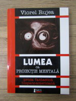 Viorel Rujea - Lumea ca proiectie mentala. Proza fantastica hispanoamericana