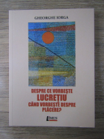 Anticariat: Gheorghe Iorga - Despre ce vorbeste Lucretiu cand vorbeste despre placere?