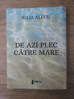 Anticariat: Iulia Alecu - De azi plec catre mare