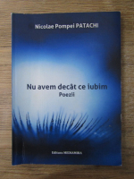 Nicolae Pompei Patachi - Nu avem decat ce iubim. Poezii