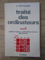 A. Petitclerc - Traite des ordinateurs. Algebre logique, arithmetique binaire algorihmes (volumul 1)