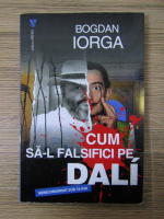 Bogdan Iorga - Cum sa-l falsifici pe Dali