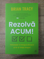 Anticariat: Brian Tracy - Rezolva acum! Foloseste-ti timpul eficient si ia-ti viata inapoi