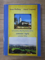 Ioan Holhos - Studiu monografic. Comuna Agrij, Judetul Salaj