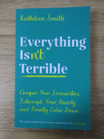 Anticariat: Kathleen E. Smith - Everything isn't terrible. Conquer your insecurities, interrupt your anxiety and finally calm down