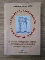 Anticariat: Petre Stoe - Generarea si regenerarea structurilor militare in situatii de criza si la razboi. Implicatii asupra asigurarii securitatii nationale