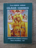 Simeon Adrian - Calauza canonica. Culegere de invataturi ortodoxe