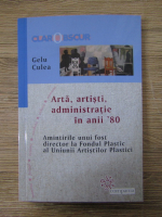 Anticariat: Gelu Culea - Arta, artisti, administratie in anii 80. Amintirile unui fost director la Fondul Plastic al Uniunii Artistilor Plastici