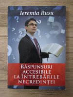 Ieremia Rusu - Raspunsuri accesibile la intrebarile necredintei