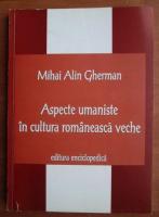 Mihai Alin Gherman - Aspecte umaniste in cultura romaneasca veche