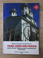 Anticariat: Gheorghe Constantinescu - Truda zidirii unei parohii. Istoricul parohiei Sfantul Apostol si Evanghelist Ioan din Bucuresti