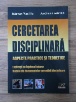 Anticariat: Razvan Vasiliu, Andreea Miclea - Cercetarea disciplinara. Aspecte practice si teoretice. Explicatii pe intelesul tuturor. Modele ale documentelor cercetarii disciplinare