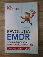 Tal Croitoru - Revolutia EMDR. Schimba-ti viata amintire cu amintire