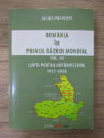 Iulius Predusel - Romania in Primul Razboi Mondial (volumul 3)