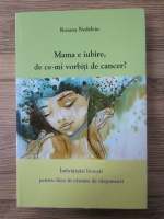 Anticariat: Rosana Nedelciu - Mama e iubire, de ce-mi vorbiti de cancer?