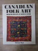 Anticariat: Michael Bird - Canadian folk art. Old ways in a new land