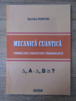 Spiridon Dumitru - Mecanica cuantica. Formulare consistent probabilista