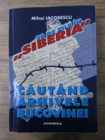 Mihai Iacobescu - 30 de zile in Siberia. Cautand arhivele Bucovinei