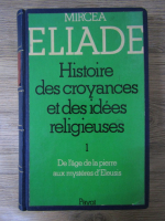 Mircea Eliade - Histoire des croyances et des idees religieuses (volumul 1)