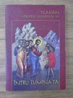 Casian Episcopul Dunarii de Jos - Intru Lumina Ta