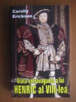 Carolly Erickson - Viata extravaganta a lui Henric al VIII-lea