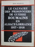 Jean Nouzille - Le calvaire des prisonniers de guerre roumains en Alsace Lorraine 1917-1918