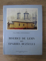 Horia Constantinescu - Biserici de lemn din Eparhia Buzaului (volumul 1)