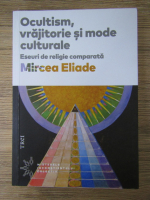 Mircea Eliade - Ocultism, vrajitorie si mode culturale. Eseuri de religie comparata