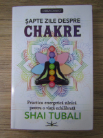 Anticariat: Shai Tubali - Sapte zile despre Chakre. Practica energetica zilnica pentru o viata echilibrata