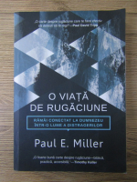 Paul E. Miller - O viata de rugaciune. Ramai conectat la Dumnezeu intr-o lume a distragerilor